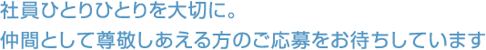 社員ひとりひとりを大切に。仲間として尊敬しあえる方のご応募をお待ちしています